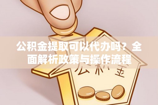 杞县公积金提取可以代办吗？全面解析政策与操作流程