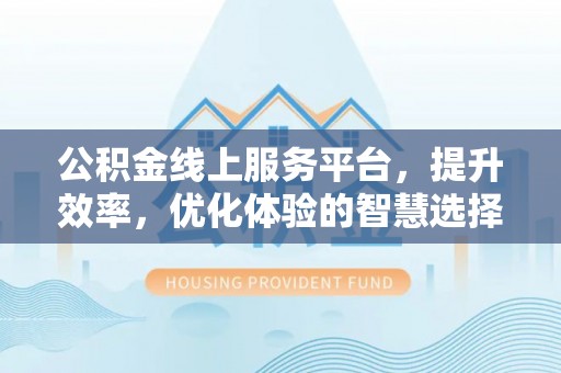杞县公积金线上服务平台，提升效率，优化体验的智慧选择