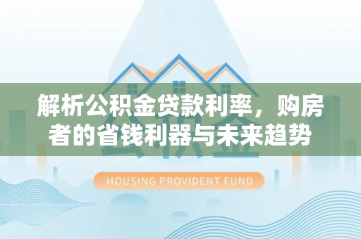 杞县解析公积金贷款利率，购房者的省钱利器与未来趋势