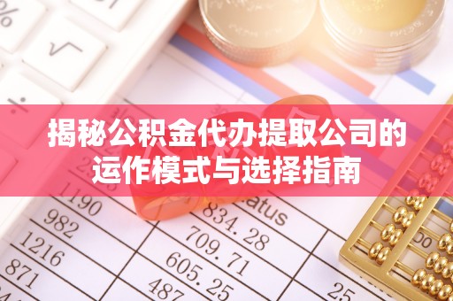 杞县揭秘公积金代办提取公司的运作模式与选择指南