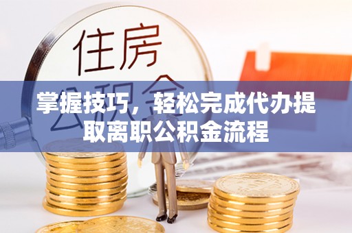 杞县掌握技巧，轻松完成代办提取离职公积金流程
