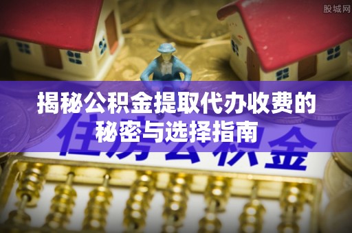杞县揭秘公积金提取代办收费的秘密与选择指南