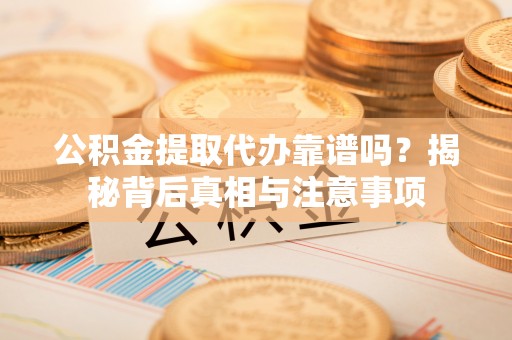 杞县公积金提取代办靠谱吗？揭秘背后真相与注意事项