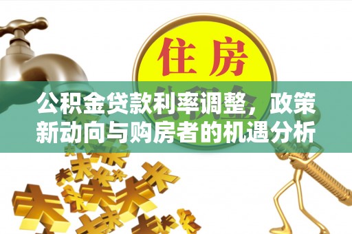 杞县公积金贷款利率调整，政策新动向与购房者的机遇分析
