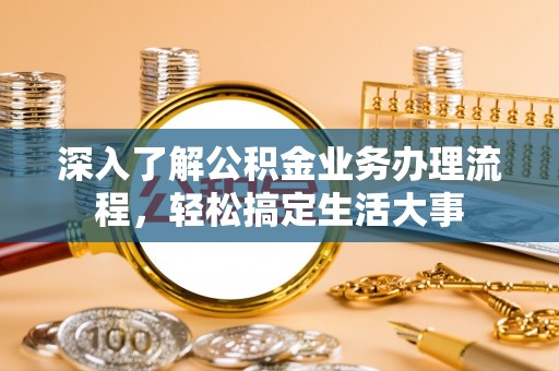 杞县深入了解公积金业务办理流程，轻松搞定生活大事