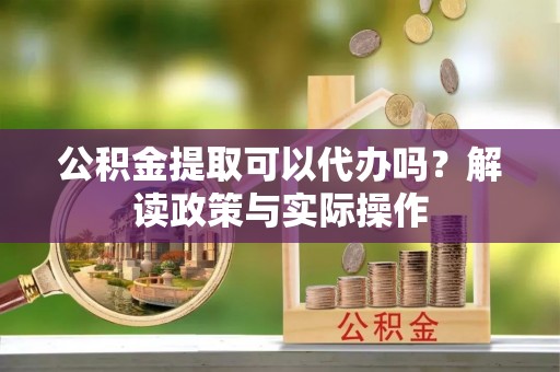 杞县公积金提取可以代办吗？解读政策与实际操作