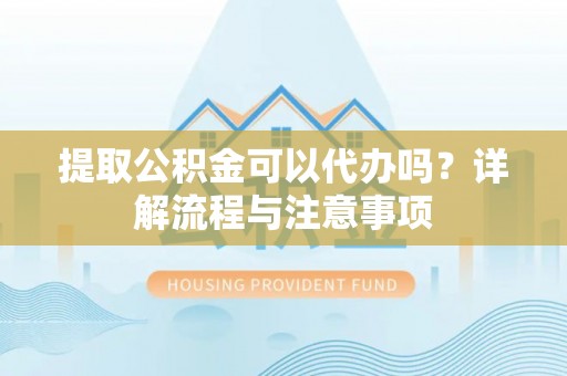 杞县提取公积金可以代办吗？详解流程与注意事项
