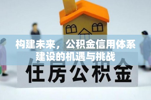 杞县构建未来，公积金信用体系建设的机遇与挑战