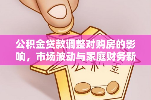 杞县公积金贷款调整对购房的影响，市场波动与家庭财务新趋势
