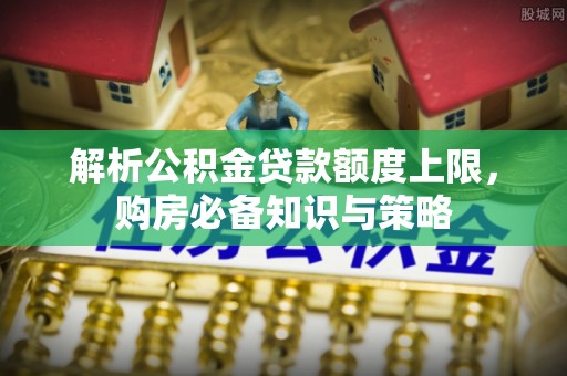 杞县解析公积金贷款额度上限，购房必备知识与策略