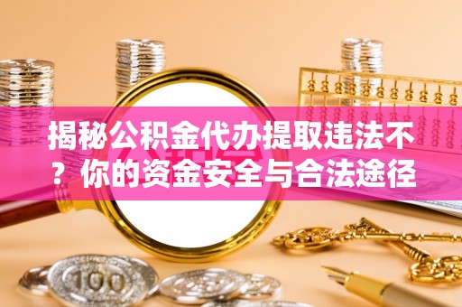 杞县揭秘公积金代办提取违法不？你的资金安全与合法途径解析