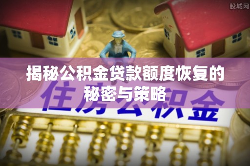杞县揭秘公积金贷款额度恢复的秘密与策略
