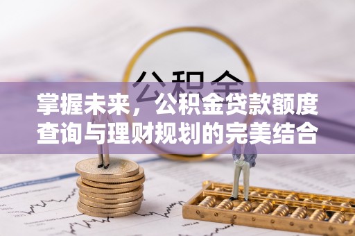 杞县掌握未来，公积金贷款额度查询与理财规划的完美结合