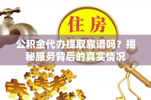 杞县公积金代办提取靠谱吗？揭秘服务背后的真实情况