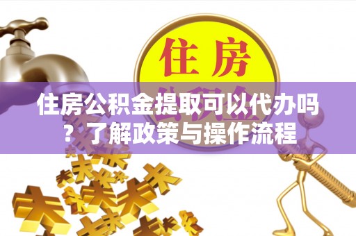 杞县住房公积金提取可以代办吗？了解政策与操作流程