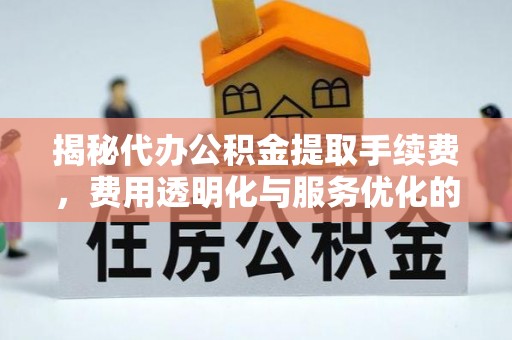 杞县揭秘代办公积金提取手续费，费用透明化与服务优化的关键