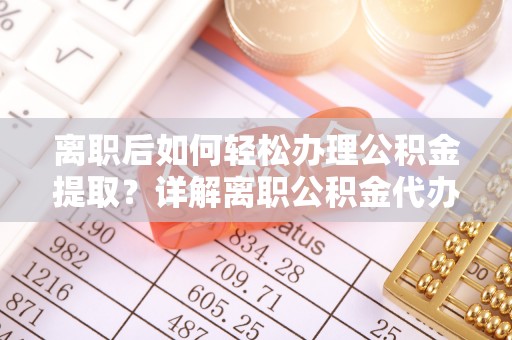 杞县离职后如何轻松办理公积金提取？详解离职公积金代办提取流程