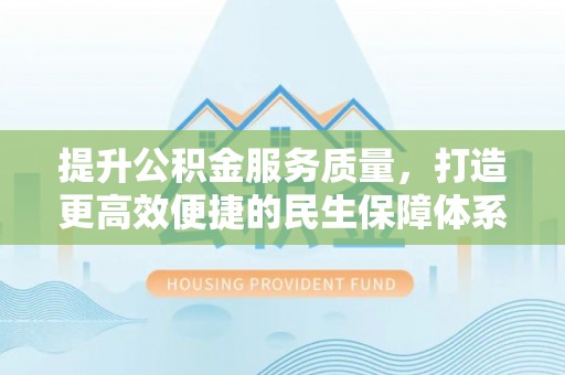 杞县提升公积金服务质量，打造更高效便捷的民生保障体系
