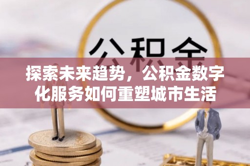杞县探索未来趋势，公积金数字化服务如何重塑城市生活