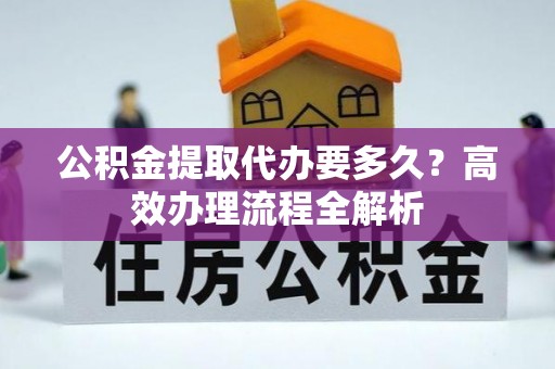 杞县公积金提取代办要多久？高效办理流程全解析