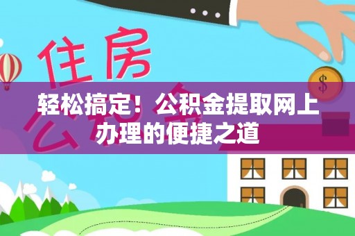 杞县轻松搞定！公积金提取网上办理的便捷之道
