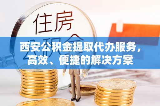 杞县西安公积金提取代办服务，高效、便捷的解决方案