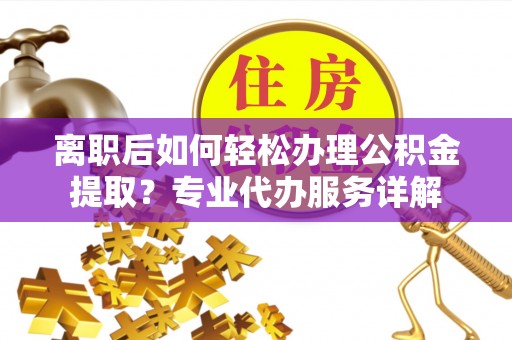 杞县离职后如何轻松办理公积金提取？专业代办服务详解
