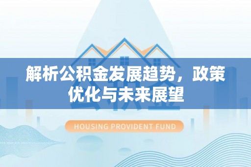 杞县解析公积金发展趋势，政策优化与未来展望