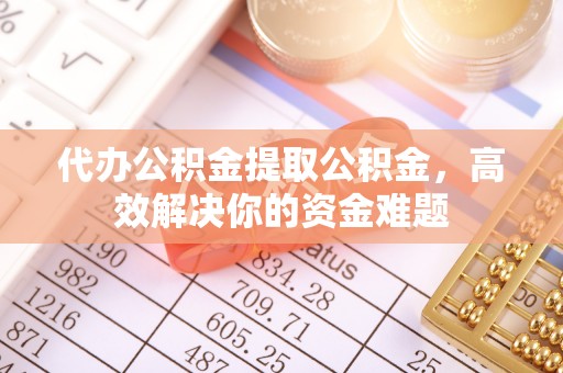 杞县代办公积金提取公积金，高效解决你的资金难题