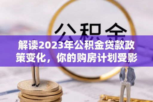 杞县解读2023年公积金贷款政策变化，你的购房计划受影响了吗？