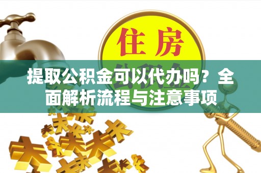杞县提取公积金可以代办吗？全面解析流程与注意事项