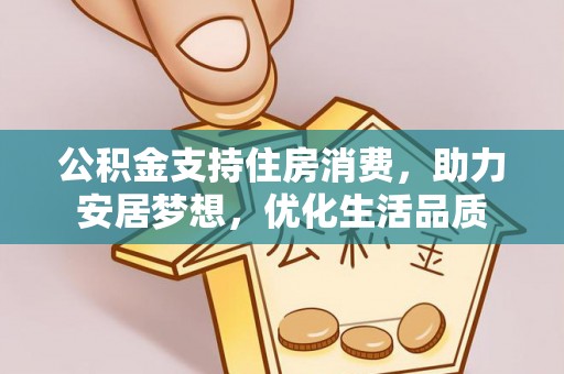 杞县公积金支持住房消费，助力安居梦想，优化生活品质