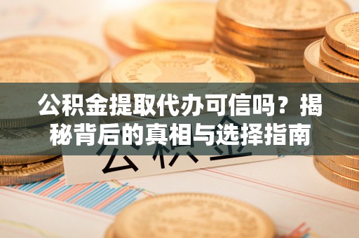 杞县公积金提取代办可信吗？揭秘背后的真相与选择指南