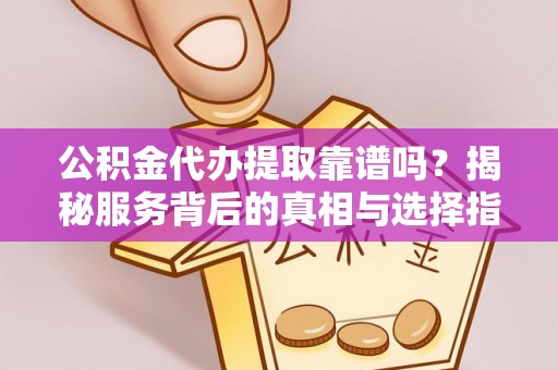 杞县公积金代办提取靠谱吗？揭秘服务背后的真相与选择指南