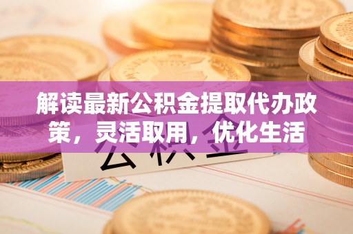杞县解读最新公积金提取代办政策，灵活取用，优化生活