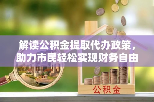 杞县解读公积金提取代办政策，助力市民轻松实现财务自由