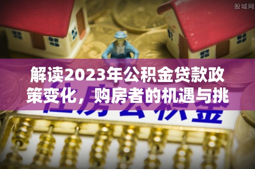 杞县解读2023年公积金贷款政策变化，购房者的机遇与挑战