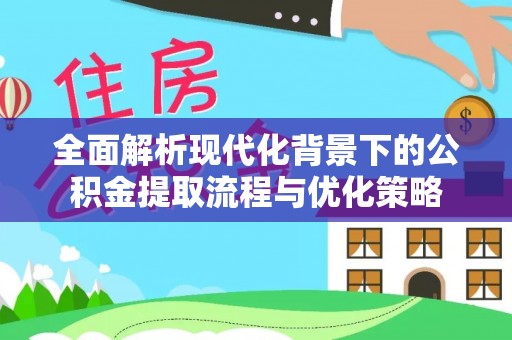 杞县全面解析现代化背景下的公积金提取流程与优化策略