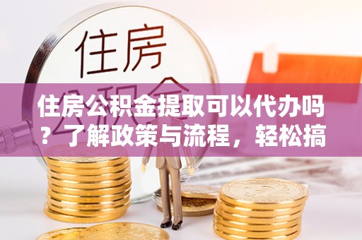 杞县住房公积金提取可以代办吗？了解政策与流程，轻松搞定公积金提取
