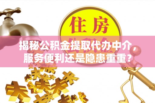 杞县揭秘公积金提取代办中介，服务便利还是隐患重重？