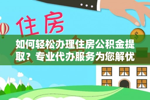 杞县如何轻松办理住房公积金提取？专业代办服务为您解忧