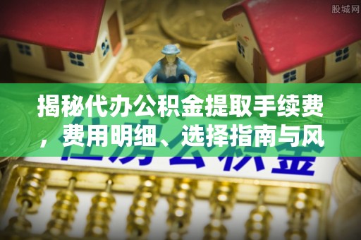 杞县揭秘代办公积金提取手续费，费用明细、选择指南与风险防范