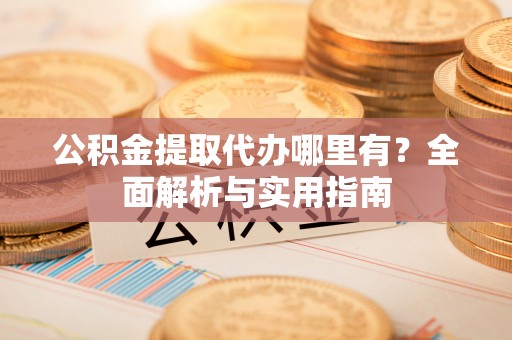 杞县公积金提取代办哪里有？全面解析与实用指南