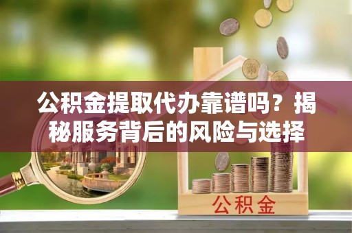 杞县公积金提取代办靠谱吗？揭秘服务背后的风险与选择