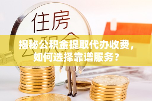 杞县揭秘公积金提取代办收费，如何选择靠谱服务？