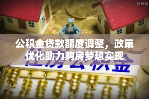 杞县公积金贷款额度调整，政策优化助力购房梦想实现