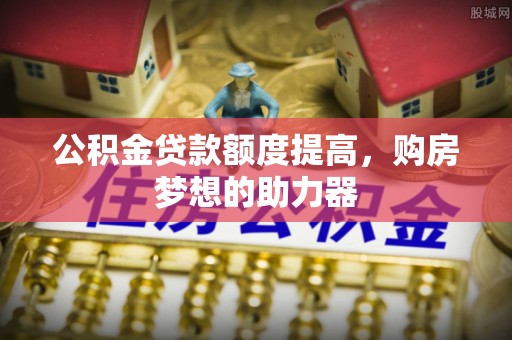 杞县公积金贷款额度提高，购房梦想的助力器