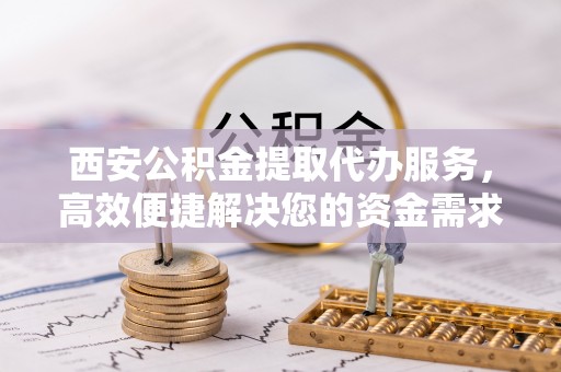 杞县西安公积金提取代办服务，高效便捷解决您的资金需求