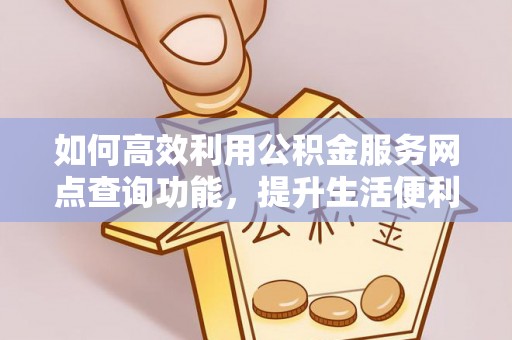 杞县如何高效利用公积金服务网点查询功能，提升生活便利性
