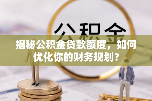 杞县揭秘公积金贷款额度，如何优化你的财务规划？